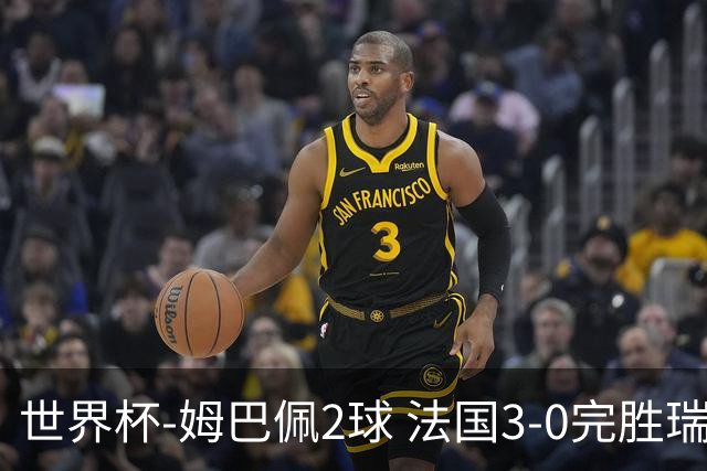 世界杯-姆巴佩2球 法国3-0完胜瑞典将战巴拉圭