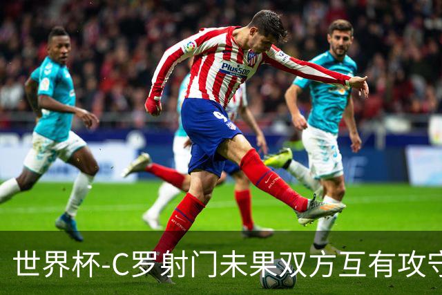 世界杯-C罗射门未果双方互有攻守 半场葡萄牙0-0哥伦比亚