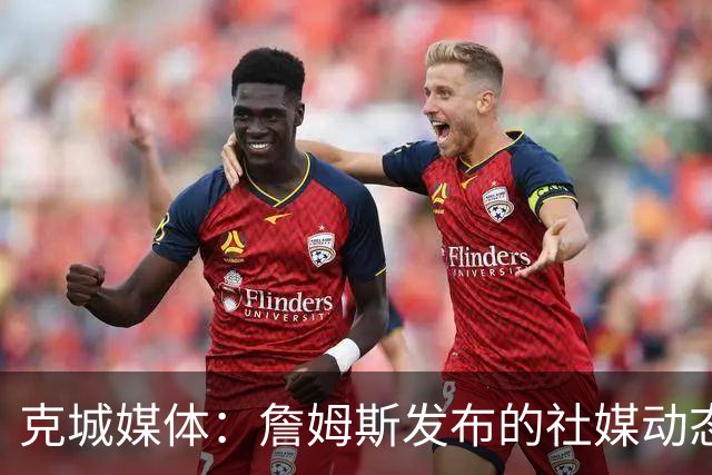 克城媒体：詹姆斯发布的社媒动态证实他已经返回家乡阿克伦