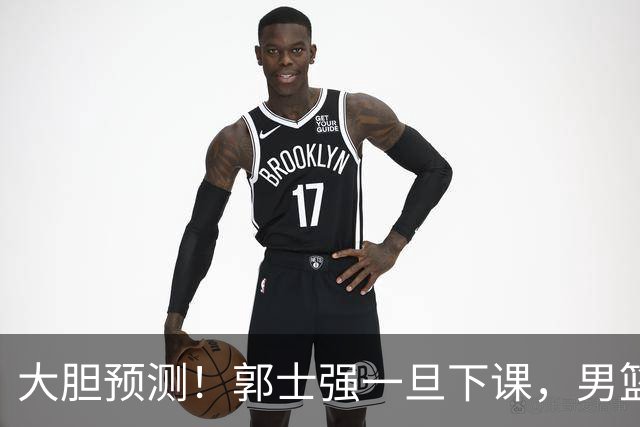 大胆预测！郭士强一旦下课，男篮新主帅99％在以下会在这三人之间产生