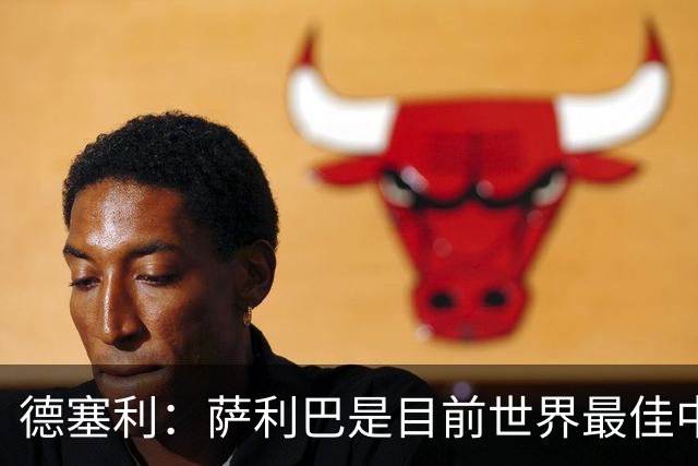 德塞利：萨利巴是目前世界最佳中卫，未来他可能会穿上皇马球衣