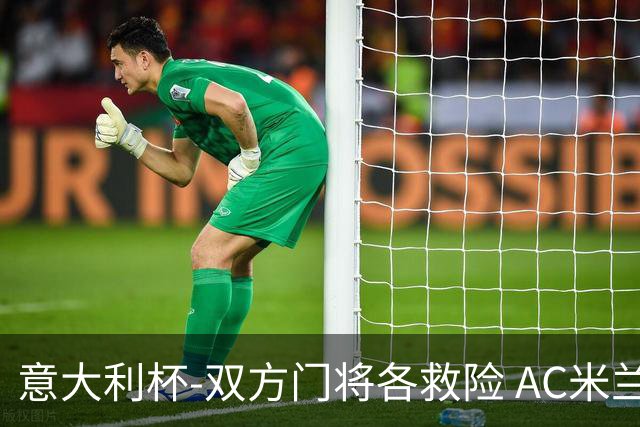 意大利杯-双方门将各救险 AC米兰主场平国际米兰