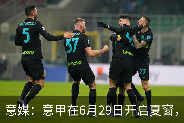意媒：意甲在6月29日开启夏窗，因为6月30日是财年结账日