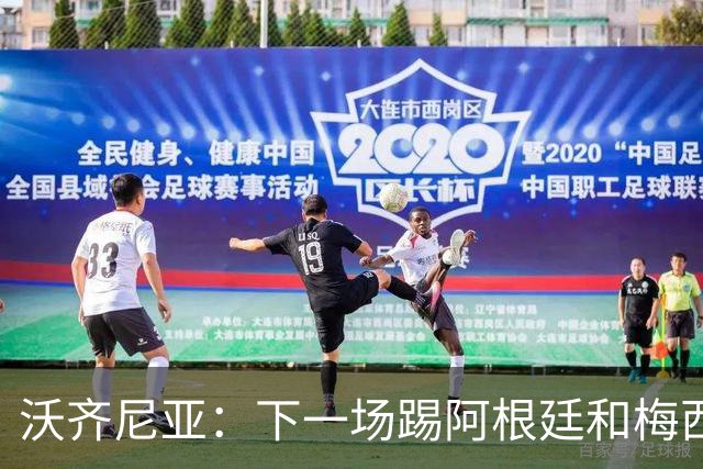 沃齐尼亚：下一场踢阿根廷和梅西是终极荣耀，出线那一刻我乐疯了